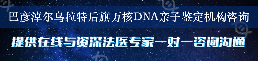 巴彦淖尔乌拉特后旗万核DNA亲子鉴定机构咨询
